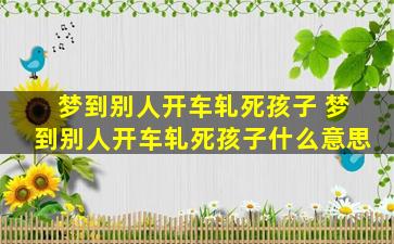 梦到别人开车轧死孩子 梦到别人开车轧死孩子什么意思